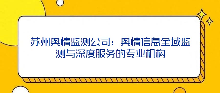 蘇州輿情監(jiān)測(cè)公司:輿情信息全域監(jiān)測(cè)與深度服務(wù)的專業(yè)機(jī)構(gòu)