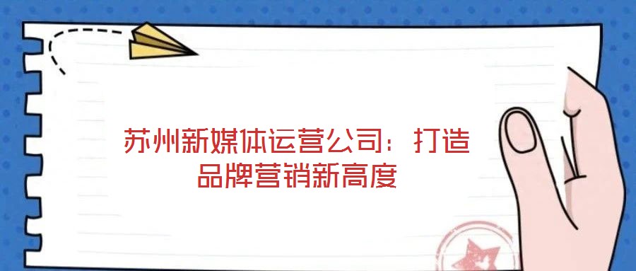 蘇州新媒體運營公司:打造品牌營銷新高度