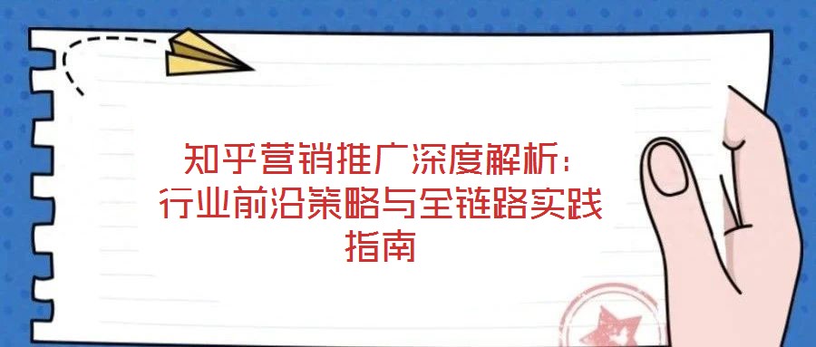 知乎營銷推廣深度解析:行業前沿策略與全鏈路實踐指南