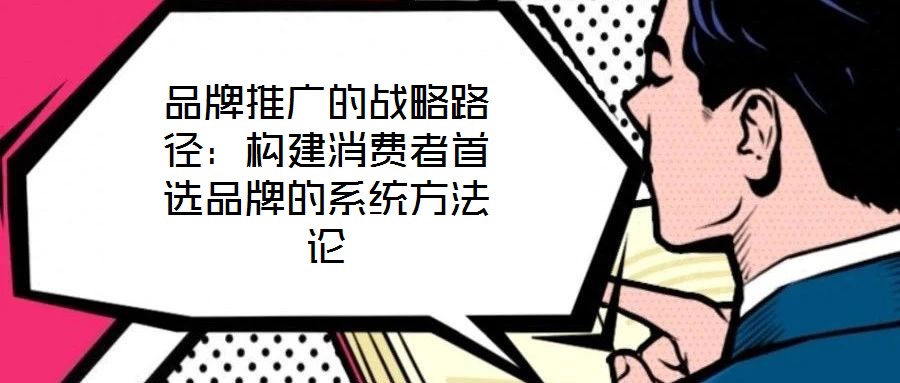 品牌推廣的戰略路徑:構建消費者首選品牌的系統方法論