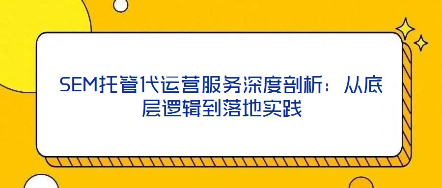 SEM托管代運(yùn)營服務(wù)深度剖析:從底層邏輯到落地實(shí)踐