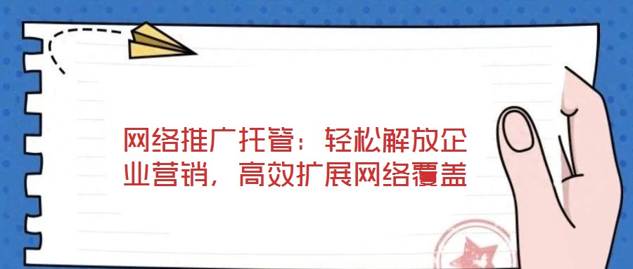網絡推廣托管:輕松解放企業(yè)營銷,高效擴展網絡覆蓋