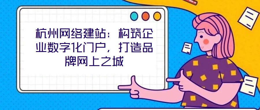 杭州網絡建站:構筑企業數字化門戶,打造品牌網上之城