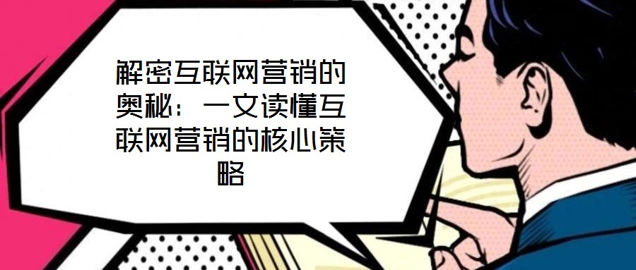 解密互聯(lián)網(wǎng)營銷的奧秘:一文讀懂互聯(lián)網(wǎng)營銷的核心策略