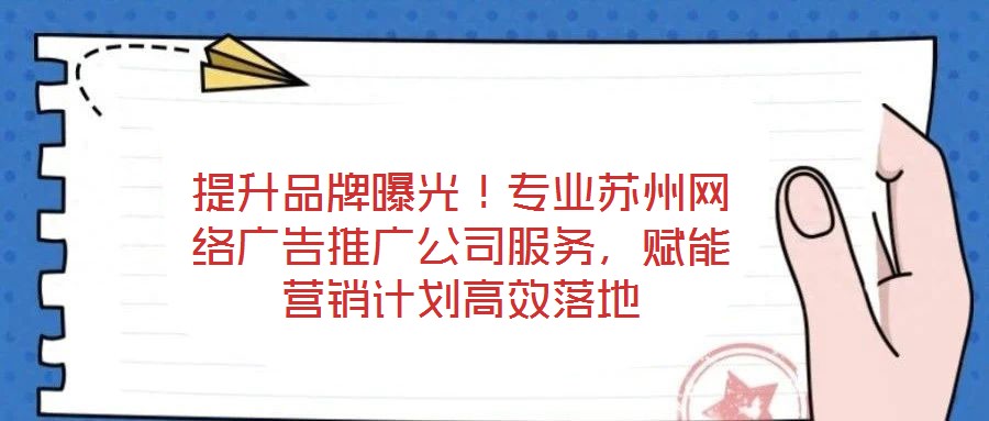 提升品牌曝光!專業(yè)蘇州網(wǎng)絡(luò)廣告推廣公司服務(wù),賦能營銷計劃高效落地