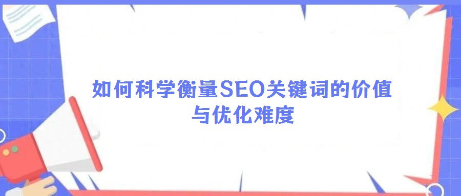 如何科學(xué)衡量SEO關(guān)鍵詞的價(jià)值與優(yōu)化難度