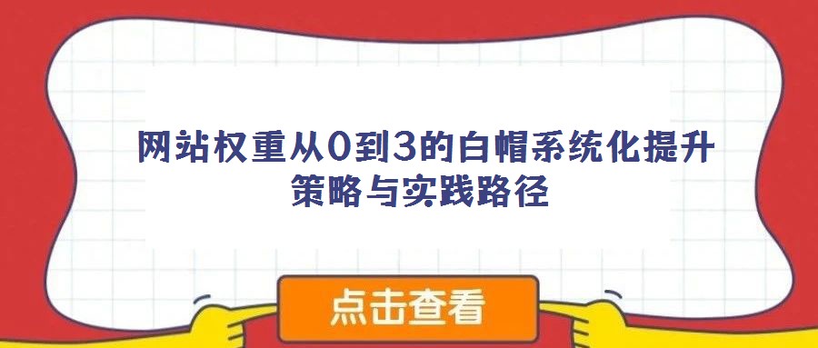  網(wǎng)站權(quán)重從0到3的白帽系統(tǒng)化提升策略與實踐路徑